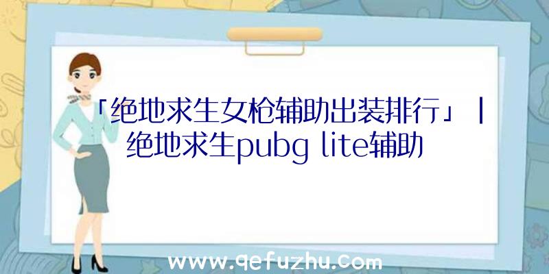 「绝地求生女枪辅助出装排行」|绝地求生pubg